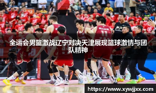 全运会男篮激战辽宁对决天津展现篮球激情与团队精神